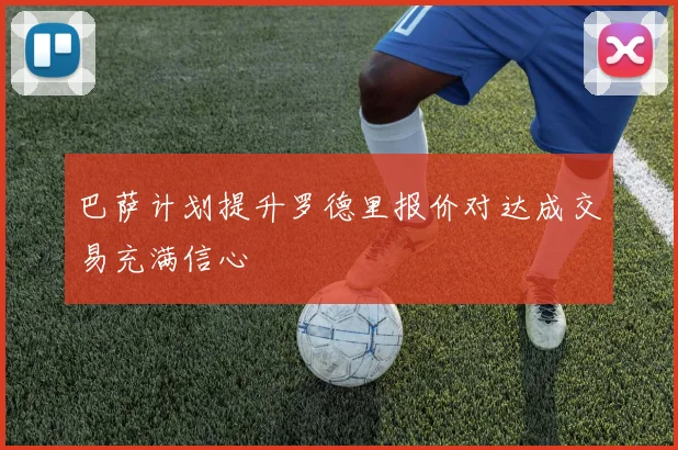 巴萨计划提升罗德里报价对达成交易充满信心