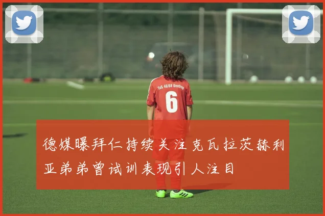 德媒曝拜仁持续关注克瓦拉茨赫利亚弟弟曾试训表现引人注目