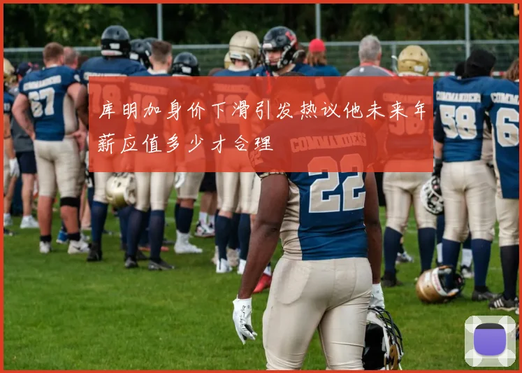 库明加身价下滑引发热议他未来年薪应值多少才合理