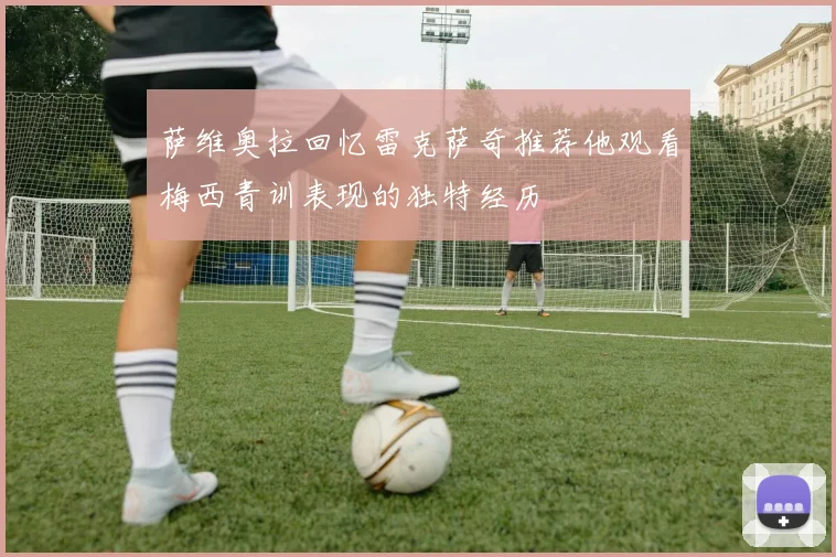 萨维奥拉回忆雷克萨奇推荐他观看梅西青训表现的独特经历