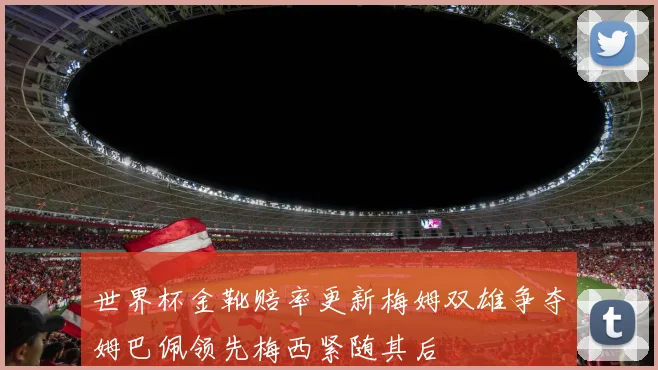 世界杯金靴赔率更新梅姆双雄争夺姆巴佩领先梅西紧随其后